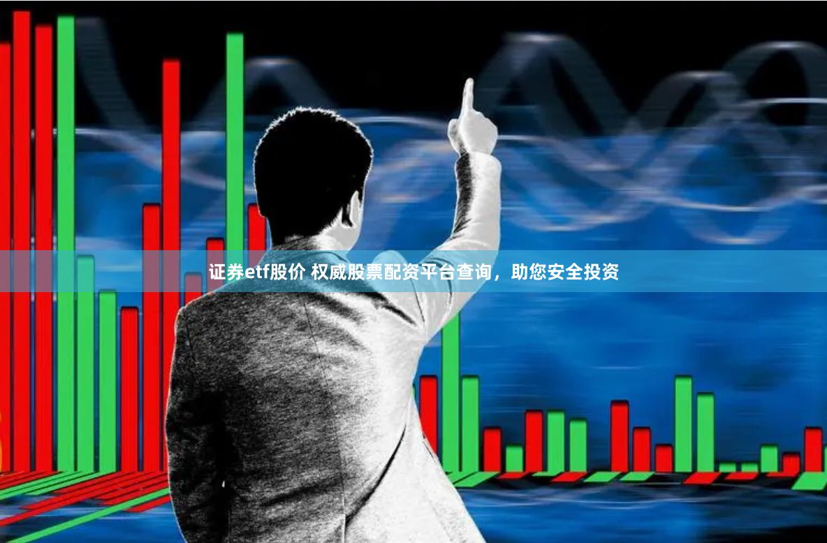 证券etf股价 权威股票配资平台查询，助您安全投资