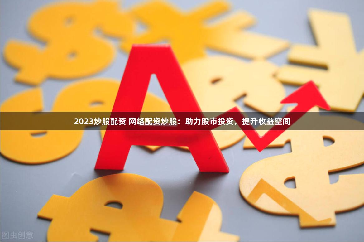 2023炒股配资 网络配资炒股：助力股市投资，提升收益空间