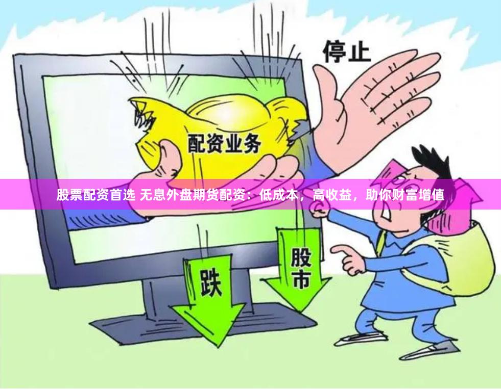 股票配资首选 无息外盘期货配资:低成本,高收益,助你财富增值