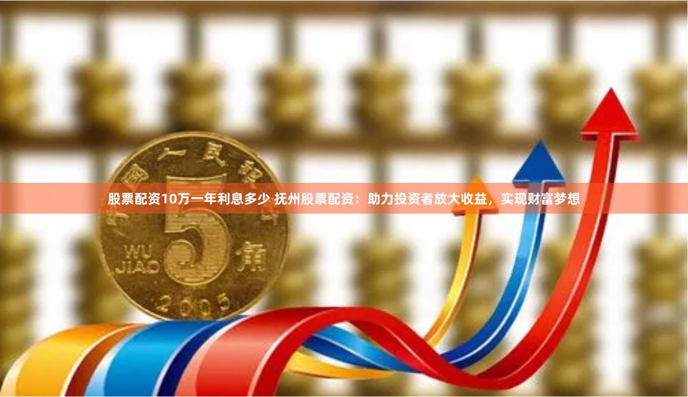 股票配资10万一年利息多少 抚州股票配资：助力投资者放大收益，实现财富梦想