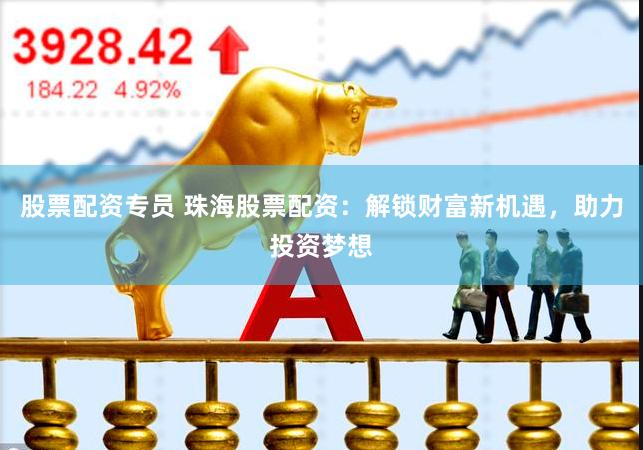 股票配资专员 珠海股票配资：解锁财富新机遇，助力投资梦想
