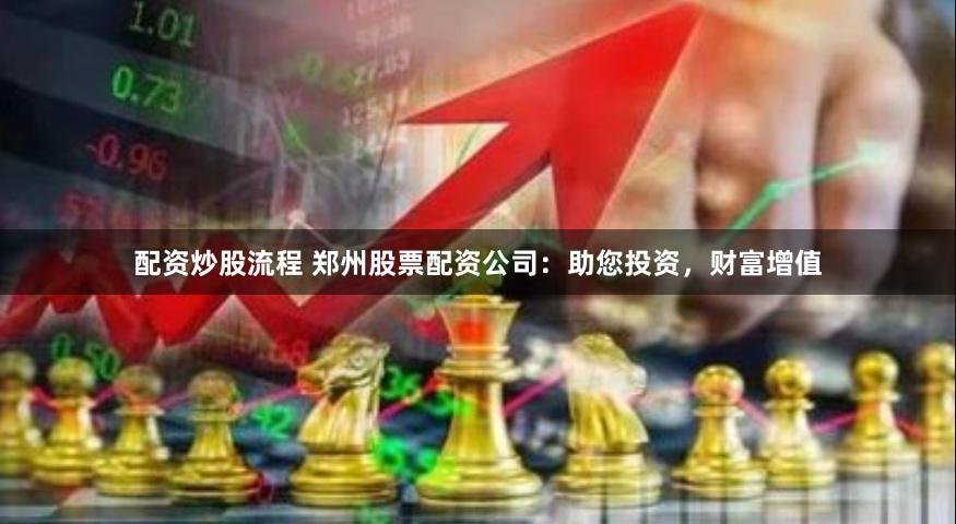 配资炒股流程 郑州股票配资公司：助您投资，财富增值