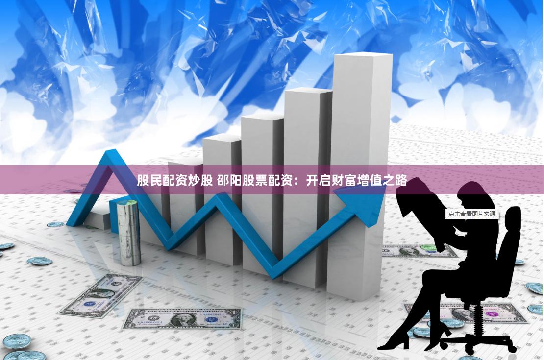 股民配资炒股 邵阳股票配资：开启财富增值之路