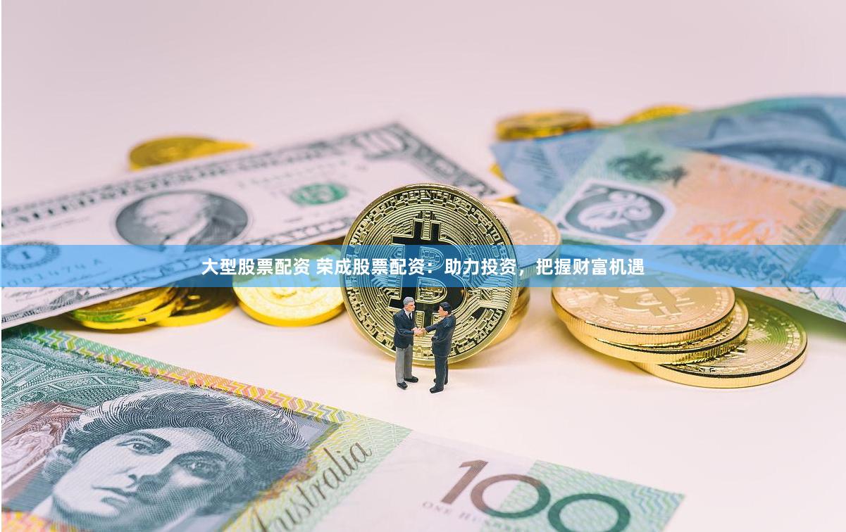 大型股票配资 荣成股票配资：助力投资，把握财富机遇