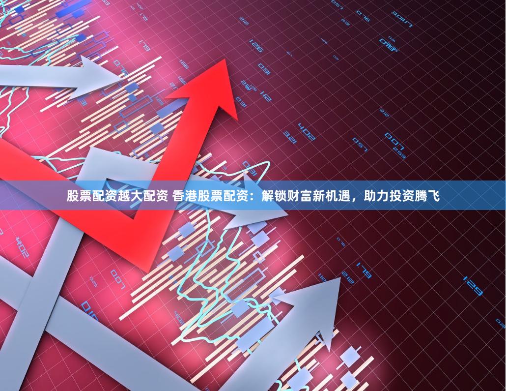 股票配资越大配资 香港股票配资：解锁财富新机遇，助力投资腾飞