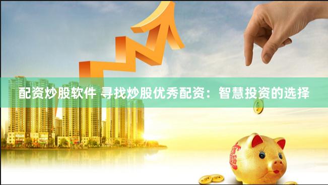 配资炒股软件 寻找炒股优秀配资：智慧投资的选择