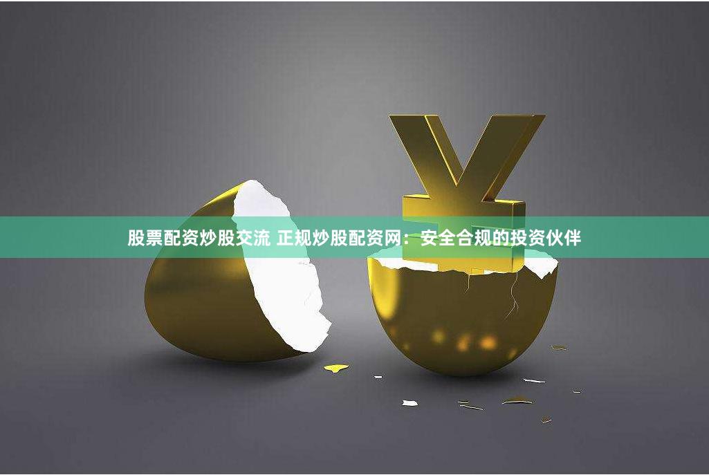 股票配资炒股交流 正规炒股配资网：安全合规的投资伙伴