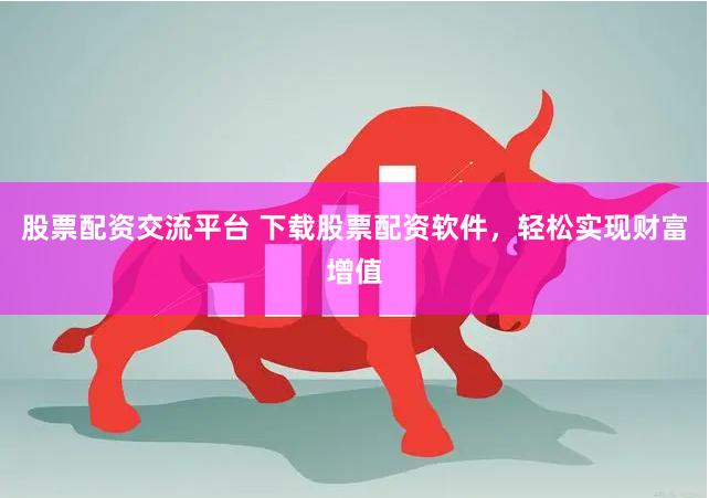 股票配资交流平台 下载股票配资软件，轻松实现财富增值