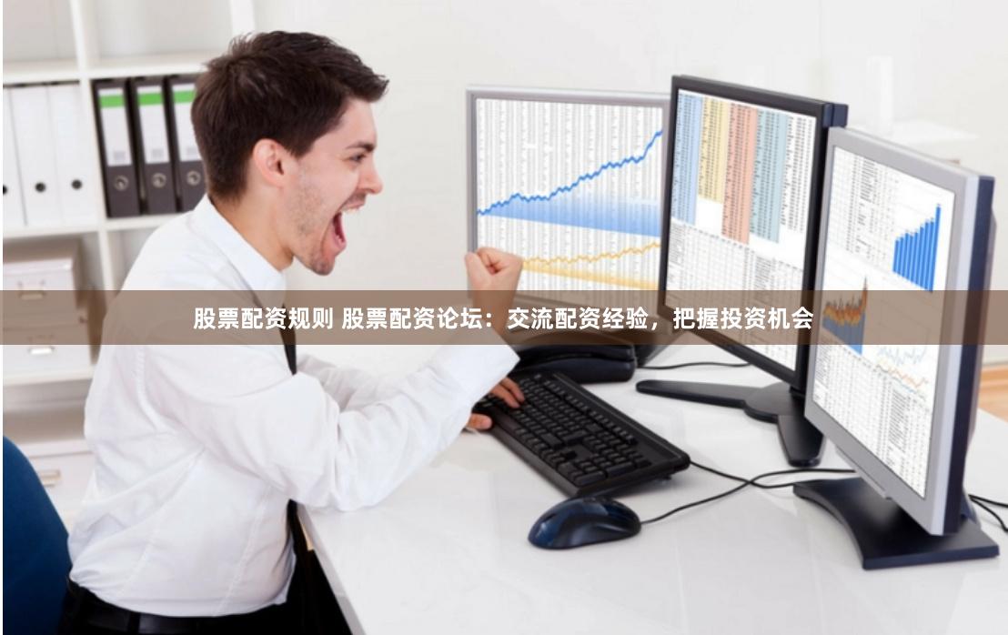 股票配资规则 股票配资论坛：交流配资经验，把握投资机会