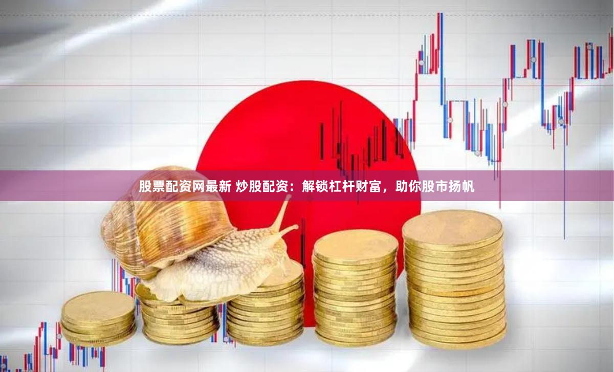 股票配资网最新 炒股配资：解锁杠杆财富，助你股市扬帆