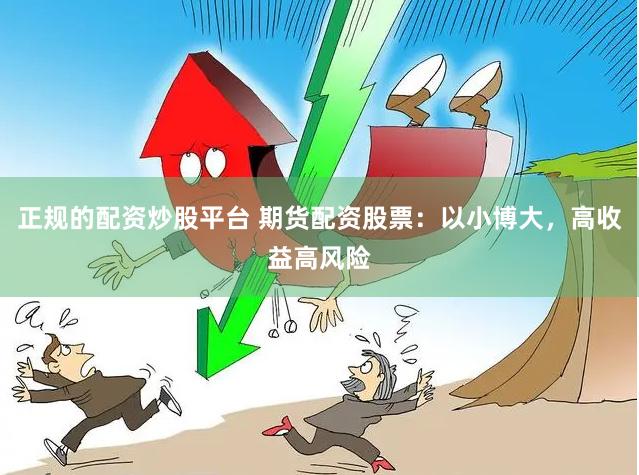 正规的配资炒股平台 期货配资股票：以小博大，高收益高风险