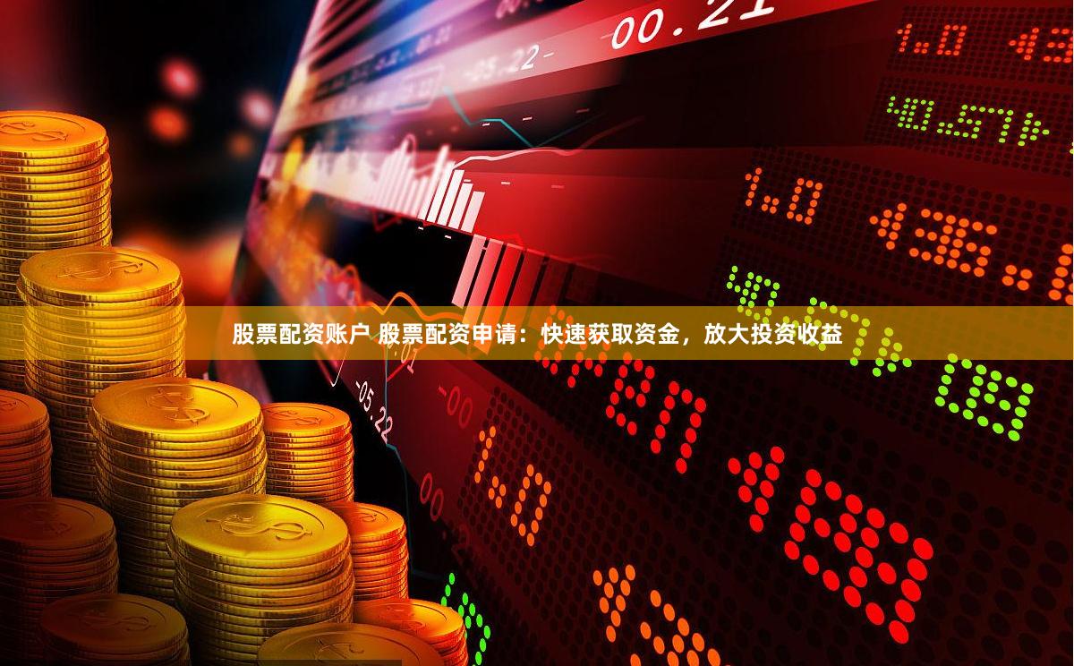 股票配资账户 股票配资申请：快速获取资金，放大投资收益