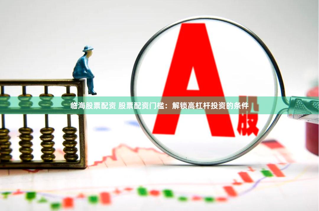 临海股票配资 股票配资门槛：解锁高杠杆投资的条件