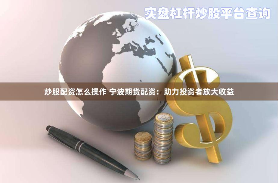 炒股配资怎么操作 宁波期货配资：助力投资者放大收益