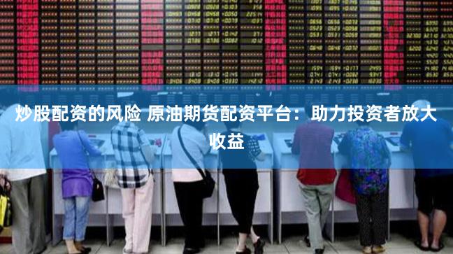 炒股配资的风险 原油期货配资平台：助力投资者放大收益