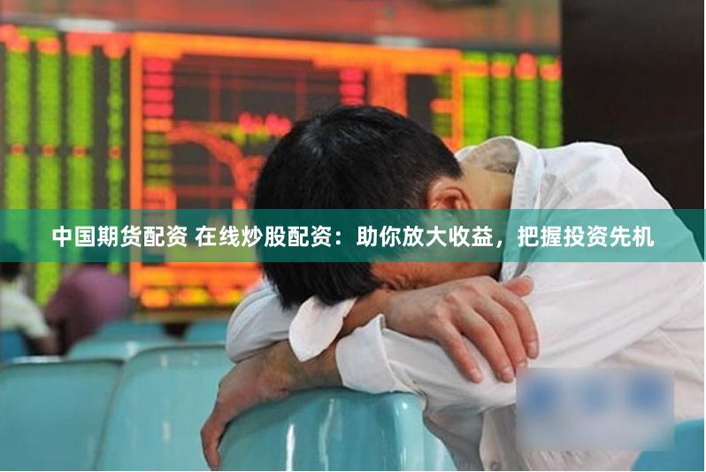 中国期货配资 在线炒股配资：助你放大收益，把握投资先机