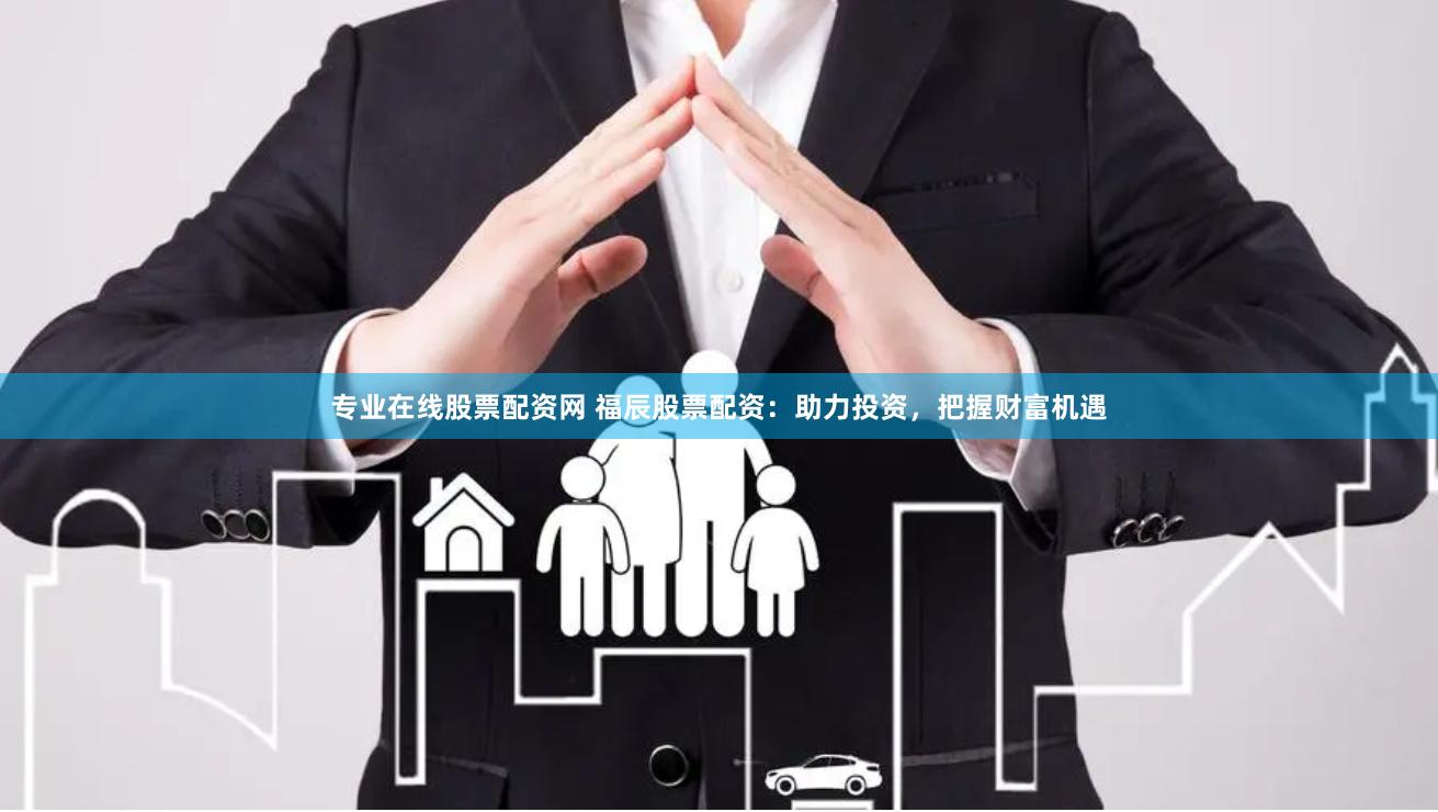 专业在线股票配资网 福辰股票配资：助力投资，把握财富机遇