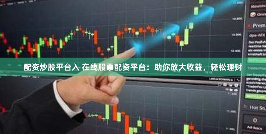 配资炒股平台入 在线股票配资平台：助你放大收益，轻松理财