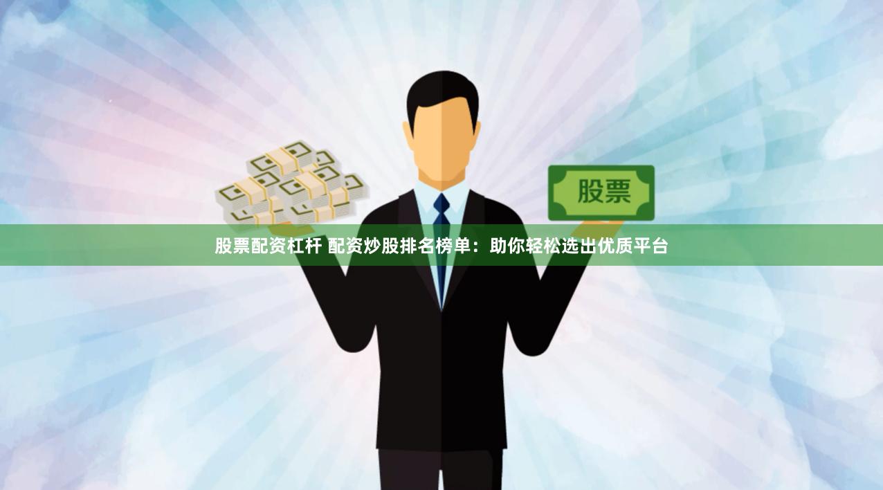 股票配资杠杆 配资炒股排名榜单：助你轻松选出优质平台