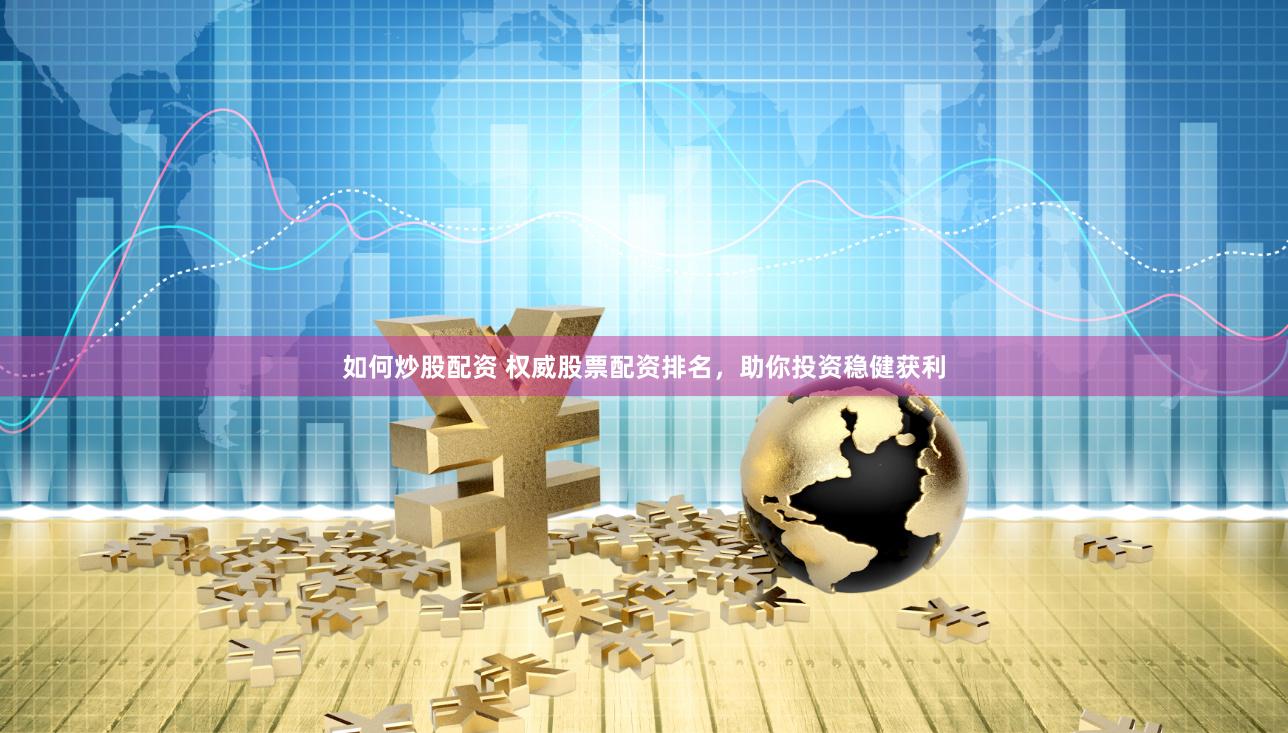 如何炒股配资 权威股票配资排名，助你投资稳健获利