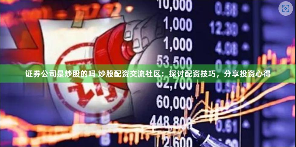 证券公司是炒股的吗 炒股配资交流社区:探讨配资技巧,分享投资心得