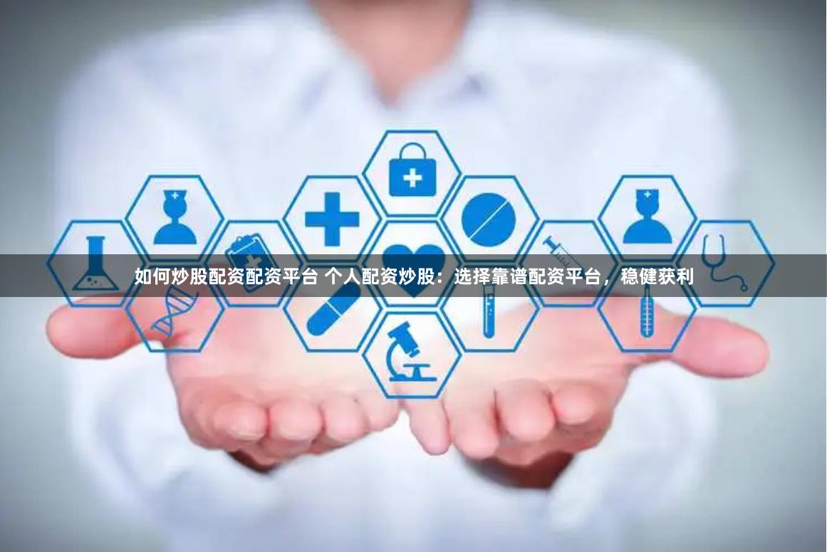 如何炒股配资配资平台 个人配资炒股：选择靠谱配资平台，稳健获利