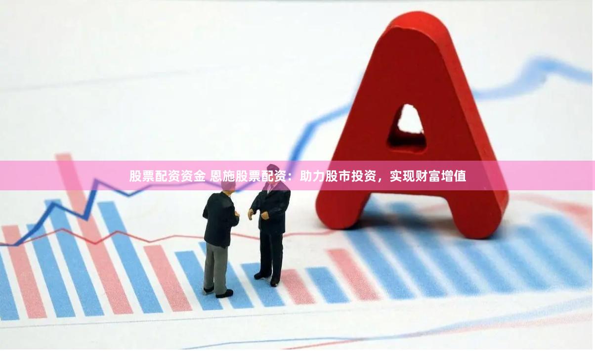 股票配资资金 恩施股票配资：助力股市投资，实现财富增值