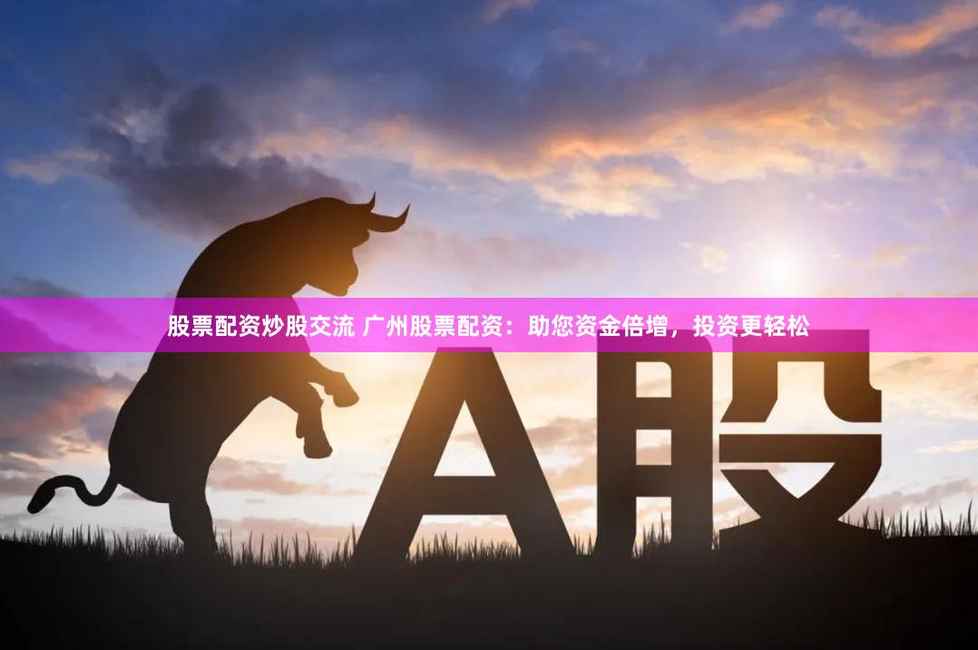 股票配资炒股交流 广州股票配资：助您资金倍增，投资更轻松
