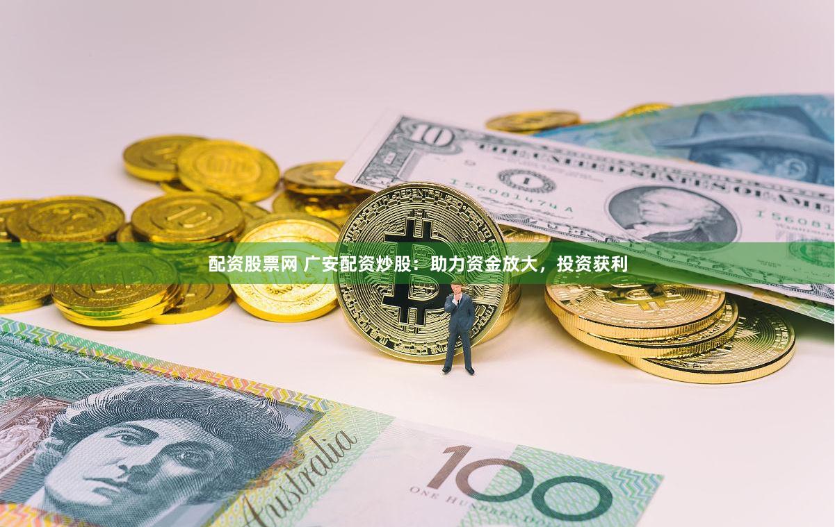配资股票网 广安配资炒股：助力资金放大，投资获利