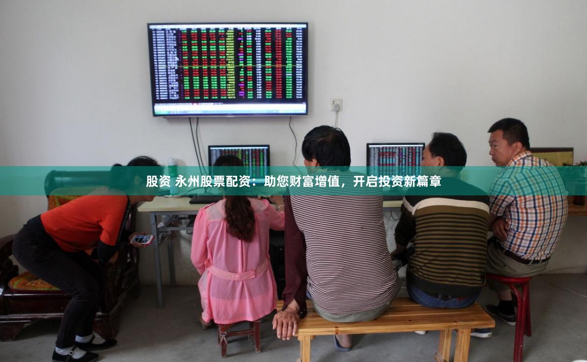 股资 永州股票配资：助您财富增值，开启投资新篇章
