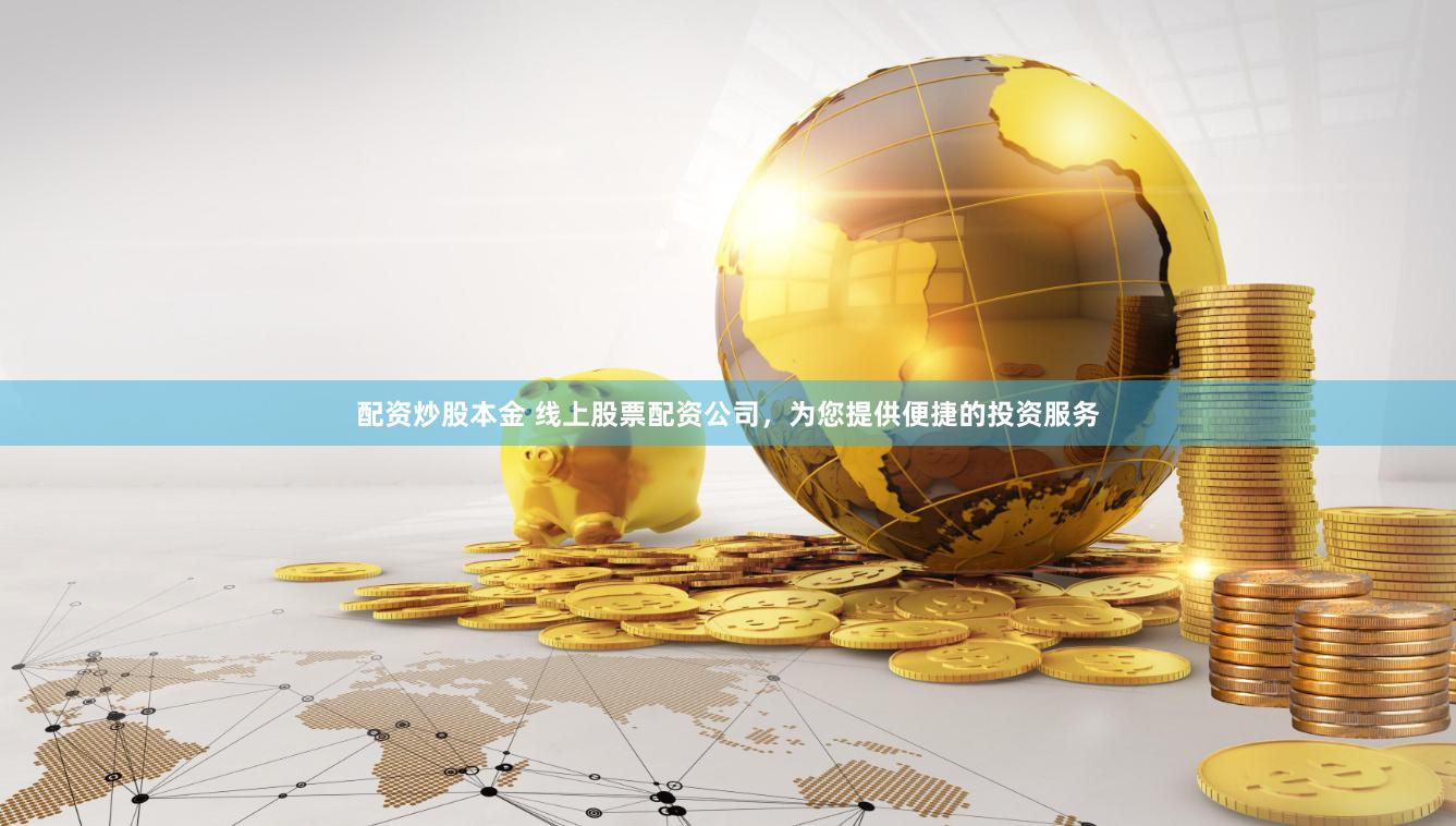 配资炒股本金 线上股票配资公司，为您提供便捷的投资服务