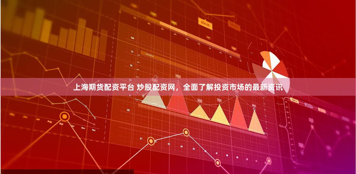 上海期货配资平台 炒股配资网，全面了解投资市场的最新资讯