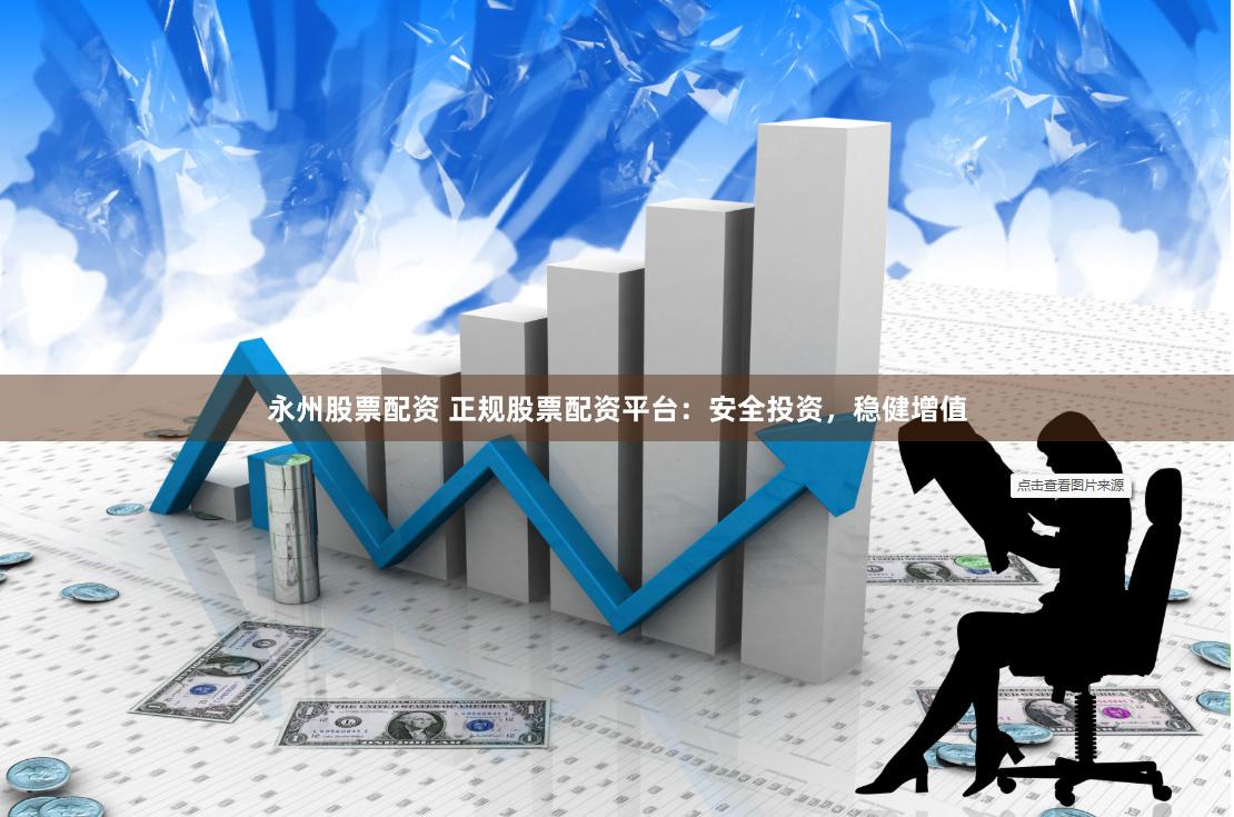 永州股票配资 正规股票配资平台：安全投资，稳健增值