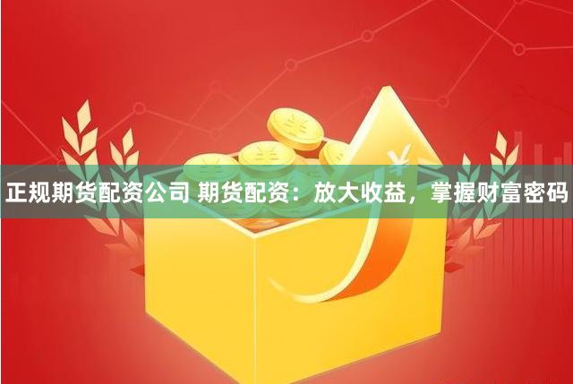 正规期货配资公司 期货配资：放大收益，掌握财富密码