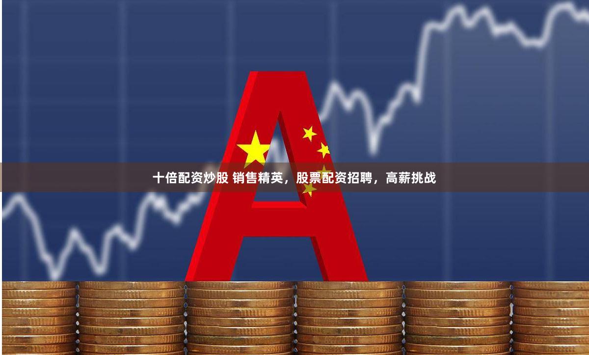 十倍配资炒股 销售精英，股票配资招聘，高薪挑战