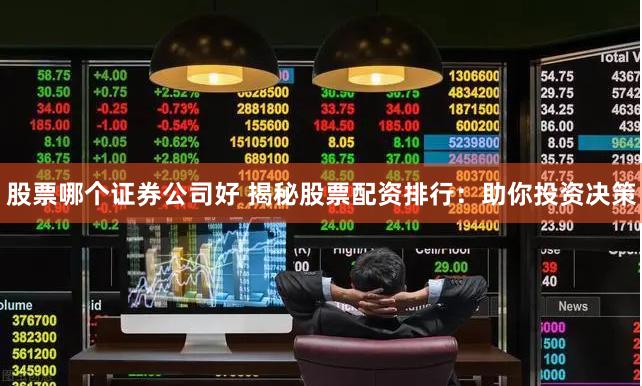 股票哪个证券公司好 揭秘股票配资排行：助你投资决策
