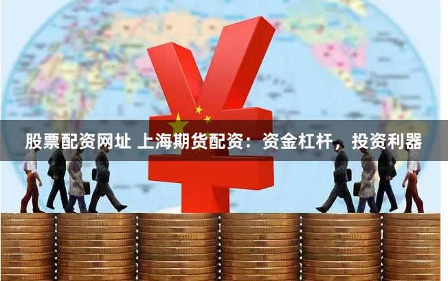 股票配资网址 上海期货配资：资金杠杆，投资利器