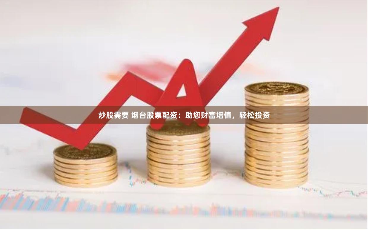 炒股需要 烟台股票配资：助您财富增值，轻松投资