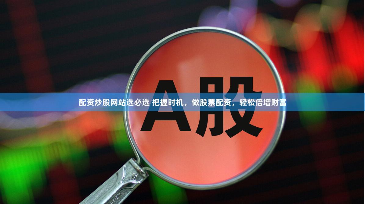 配资炒股网站选必选 把握时机，做股票配资，轻松倍增财富
