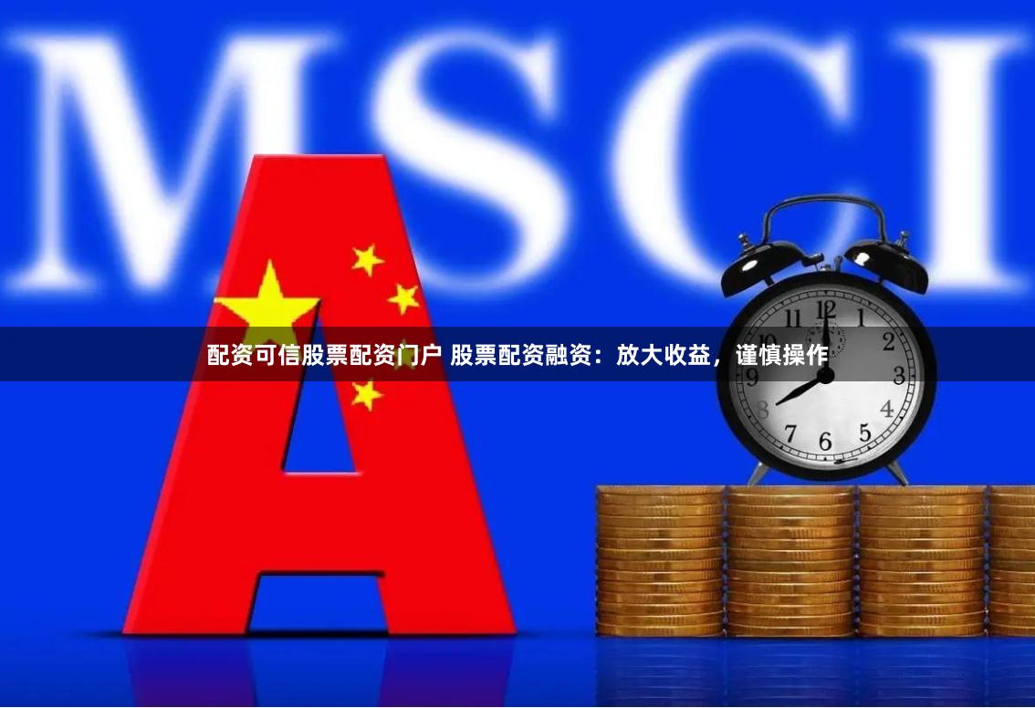 配资可信股票配资门户 股票配资融资：放大收益，谨慎操作