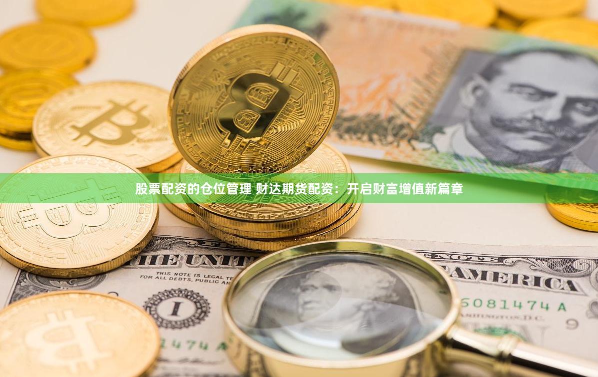 股票配资的仓位管理 财达期货配资：开启财富增值新篇章