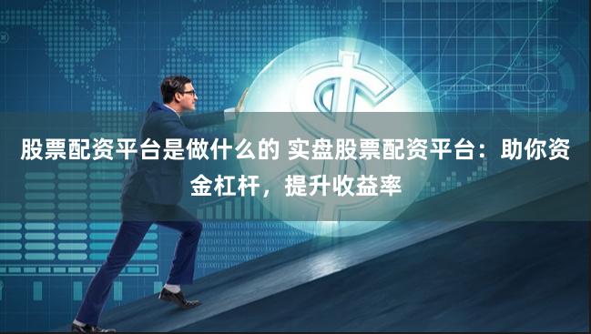 股票配资平台是做什么的 实盘股票配资平台：助你资金杠杆，提升收益率