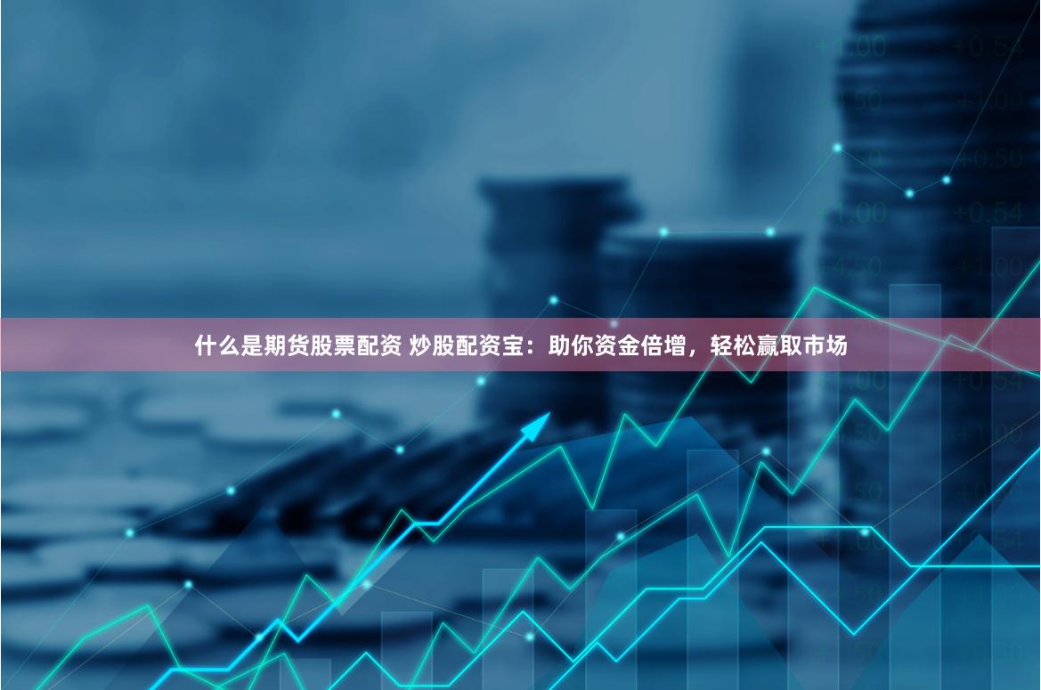 什么是期货股票配资 炒股配资宝：助你资金倍增，轻松赢取市场