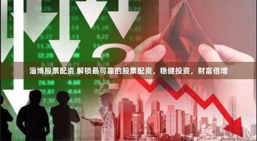 淄博股票配资 解锁最可靠的股票配资，稳健投资，财富倍增