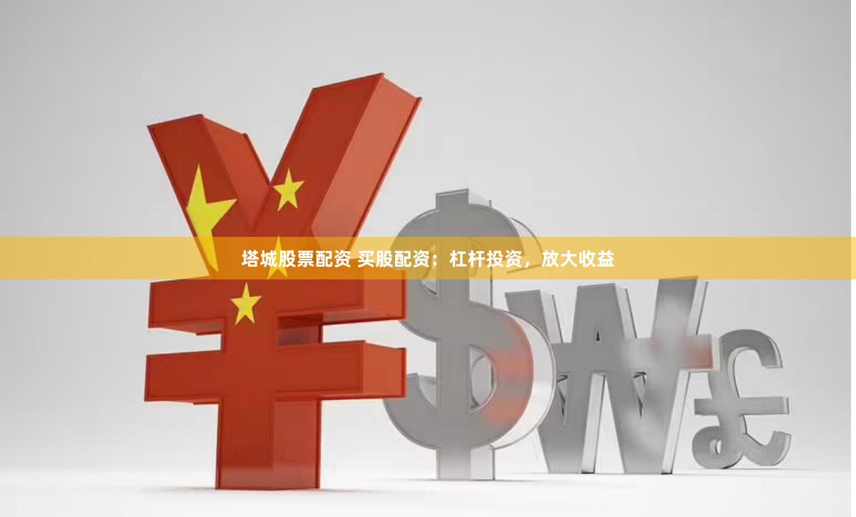塔城股票配资 买股配资：杠杆投资，放大收益