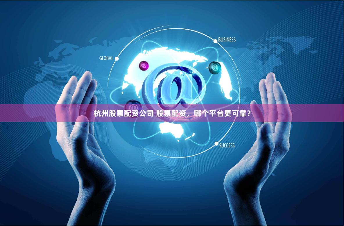 杭州股票配资公司 股票配资，哪个平台更可靠？