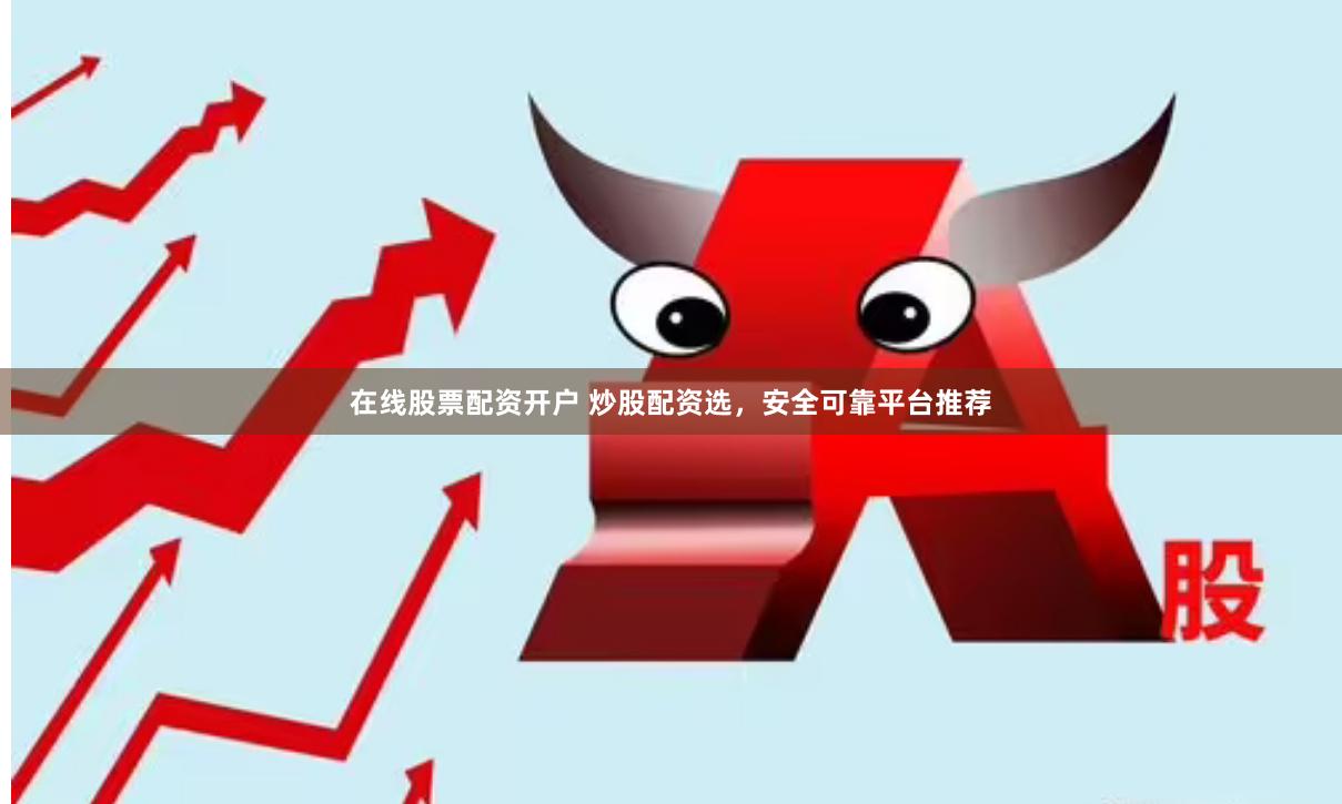 在线股票配资开户 炒股配资选，安全可靠平台推荐