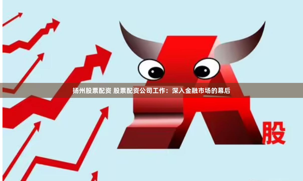 扬州股票配资 股票配资公司工作：深入金融市场的幕后
