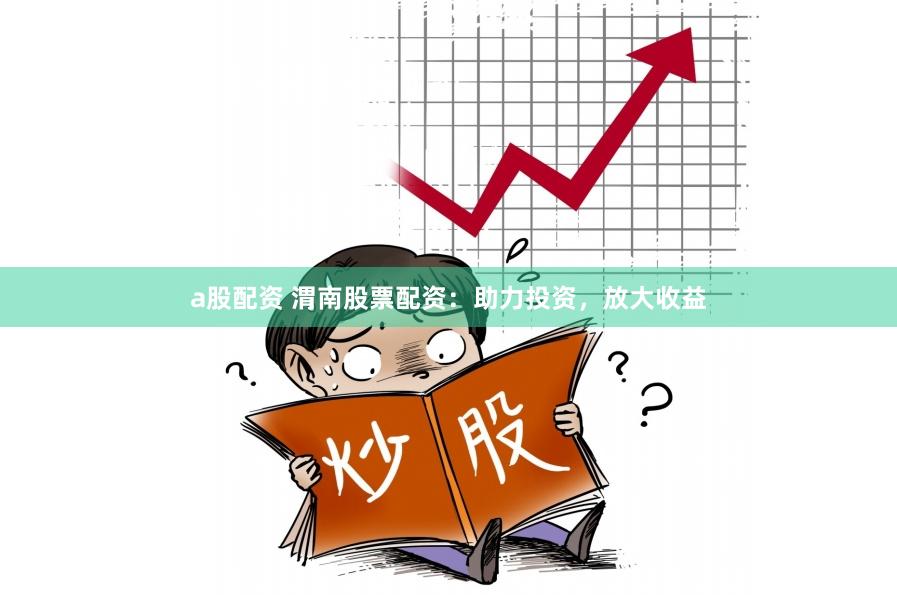 a股配资 渭南股票配资：助力投资，放大收益