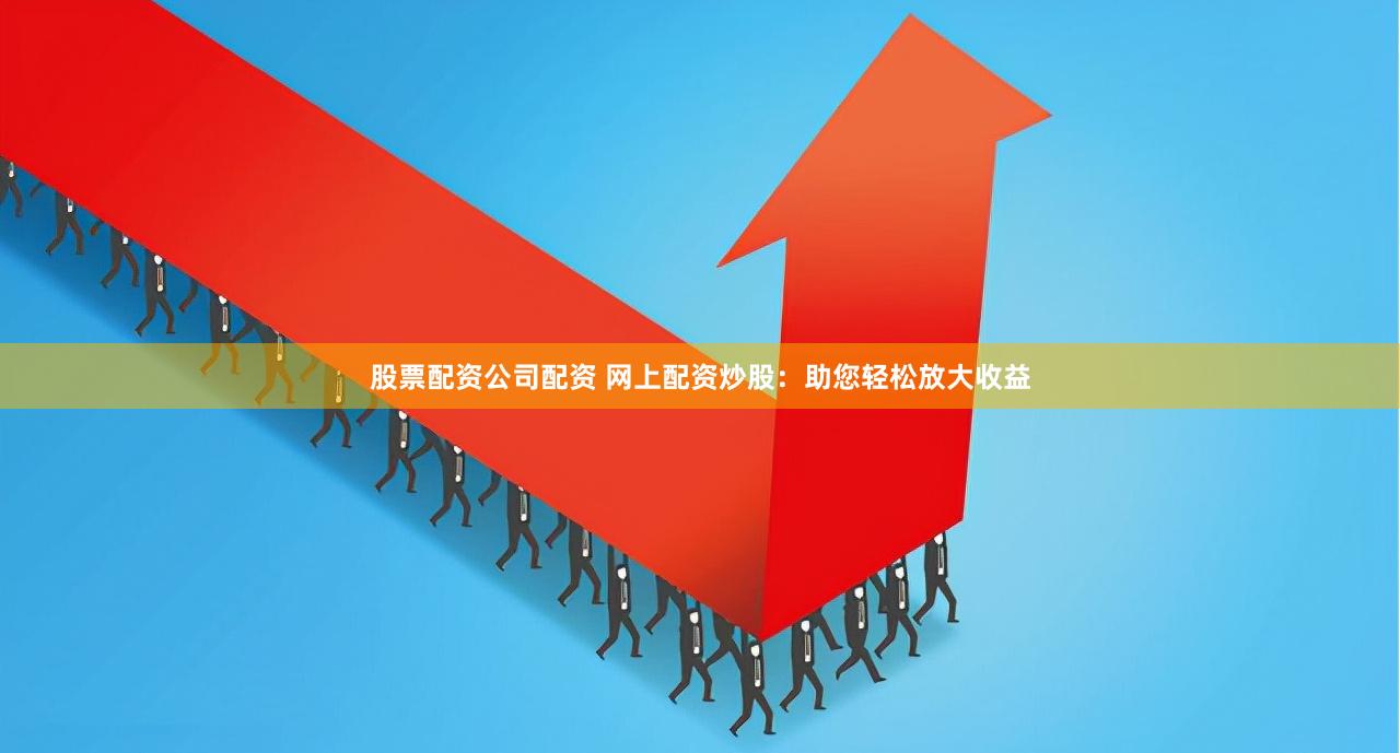 股票配资公司配资 网上配资炒股:助您轻松放大收益